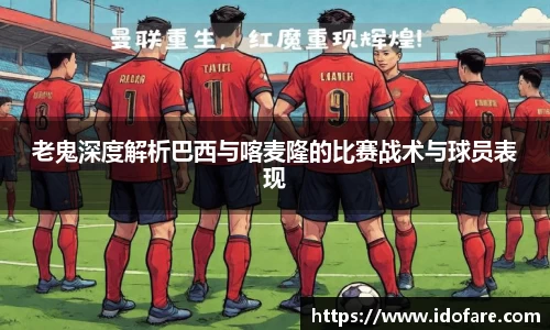 老鬼深度解析巴西与喀麦隆的比赛战术与球员表现